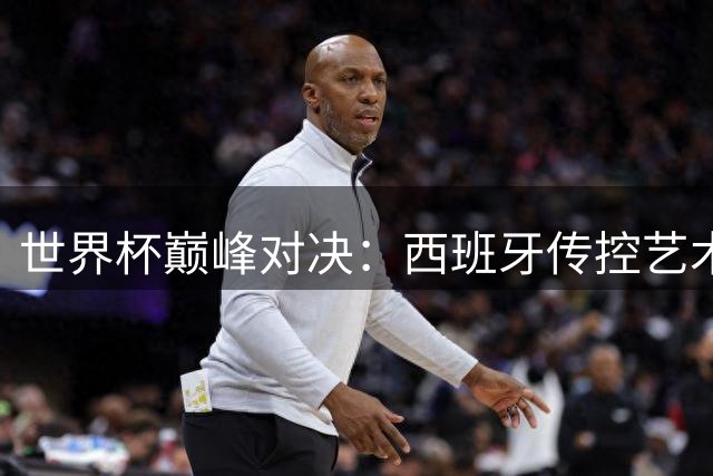 世界杯巅峰对决：西班牙传控艺术遭遇阿根廷"犯规式"铁血防守
