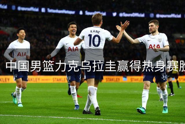 中国男篮力克乌拉圭赢得热身赛胜利