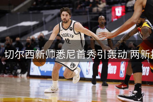 切尔西新帅悉尼首秀引轰动 两新援伤情牵动球迷心