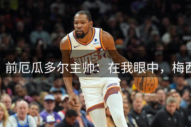前厄瓜多尔主帅：在我眼中，梅西是今夏世界杯表现最佳的球员