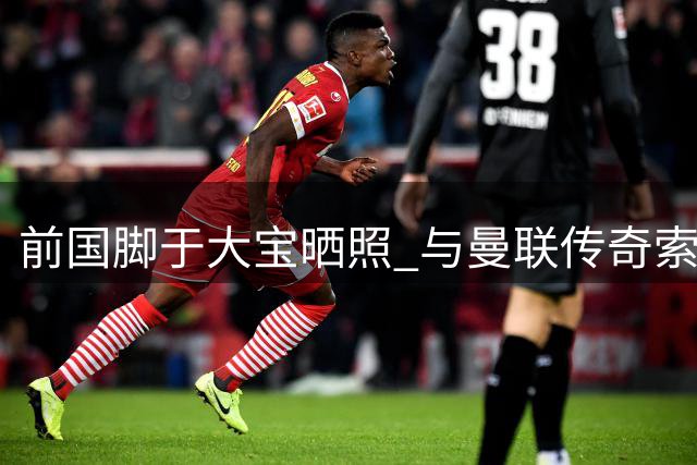 前国脚于大宝晒照 与曼联传奇索尔斯克亚同场观战英超