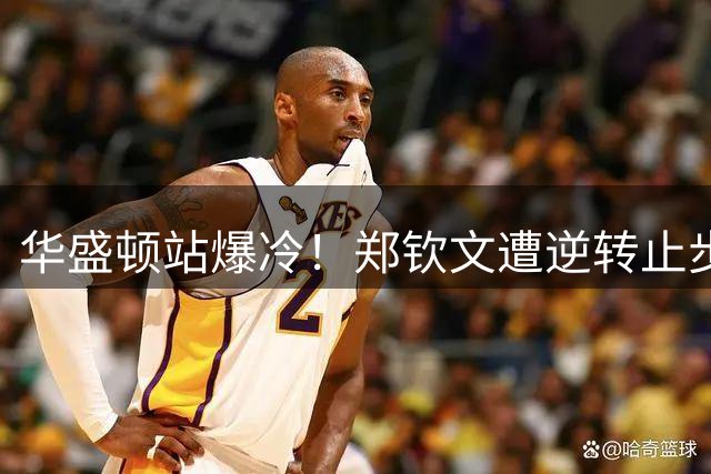 华盛顿站爆冷！郑钦文遭逆转止步首轮 菲律宾小将展现惊人韧性