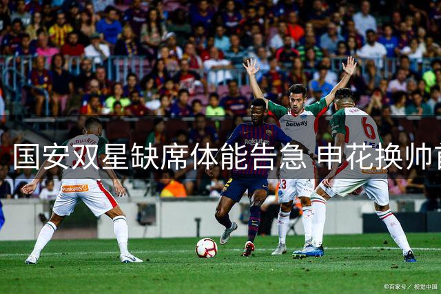 国安双星缺席体能告急 申花换帅首秀暗藏玄机