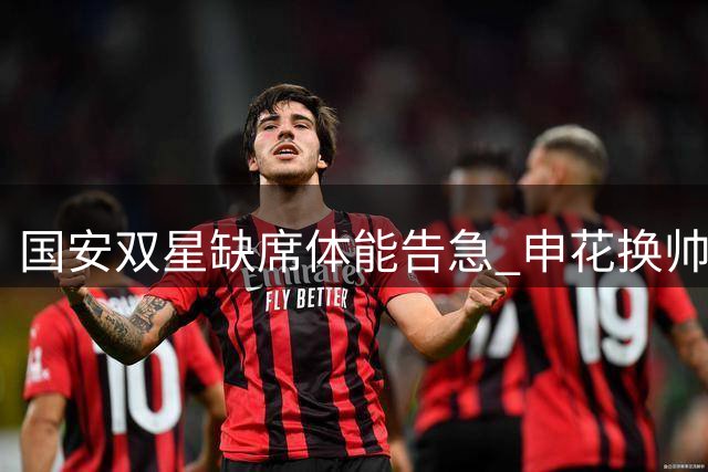 国安双星缺席体能告急 申花换帅首秀暗藏玄机