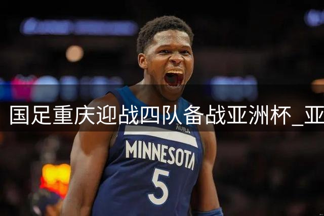 国足重庆迎战四队备战亚洲杯 亚运冲突致U23选将遇挫