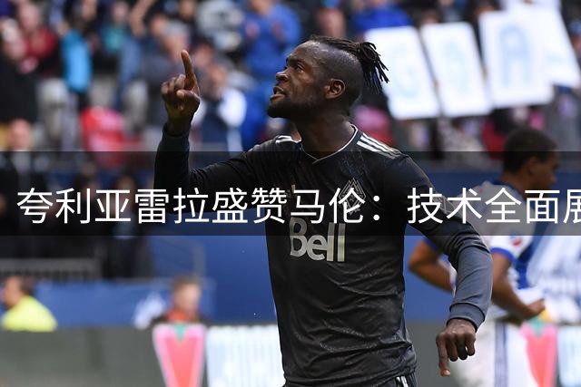 夸利亚雷拉盛赞马伦：技术全面展前锋天赋