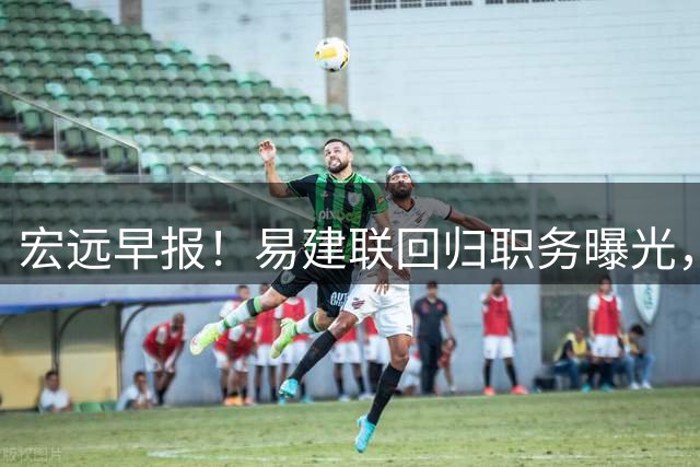 宏远早报！易建联回归职务曝光，徐杰锁定顶薪，胡明轩拒绝交易