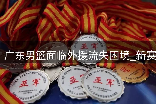 广东男篮面临外援流失困境 新赛季前景堪忧