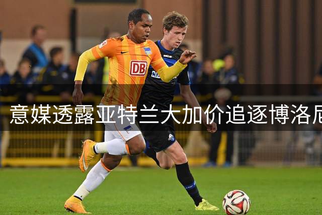 意媒透露亚特兰大加价追逐博洛尼亚前锋罗