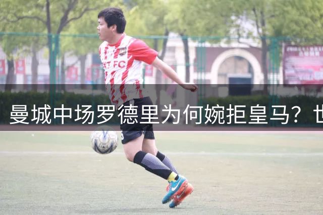 曼城中场罗德里为何婉拒皇马？世界杯风波成关键心结