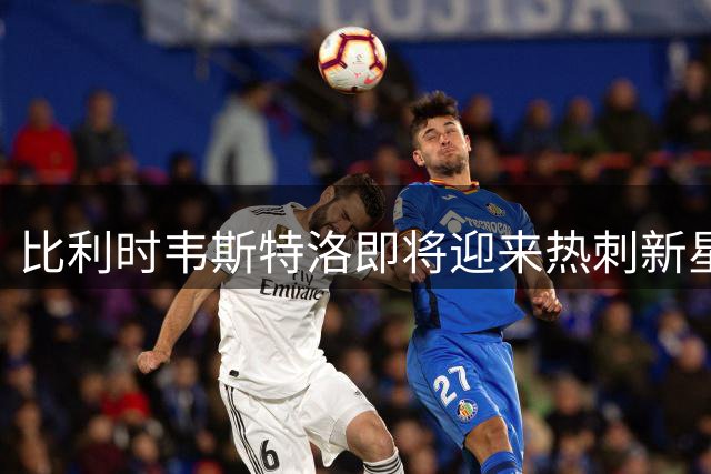 比利时韦斯特洛即将迎来热刺新星 梁民革租借交易尘埃落定