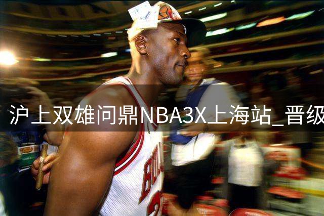 沪上双雄问鼎NBA3X上海站 晋级总决赛