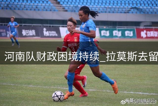 河南队财政困境持续 拉莫斯去留问题引关注