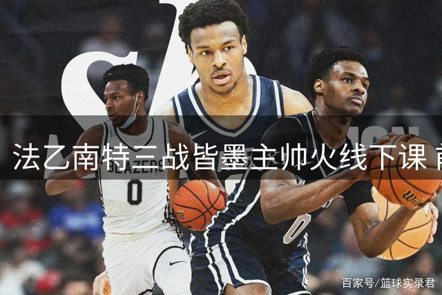 法乙南特三战皆墨主帅火线下课 前红星教头有望接掌帅印