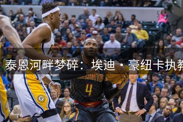 泰恩河畔梦碎：埃迪·豪纽卡执教生涯的辉煌与遗憾全解析