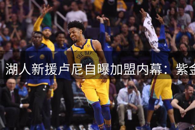 湖人新援卢尼自曝加盟内幕：紫金军团始终是心中第一选择