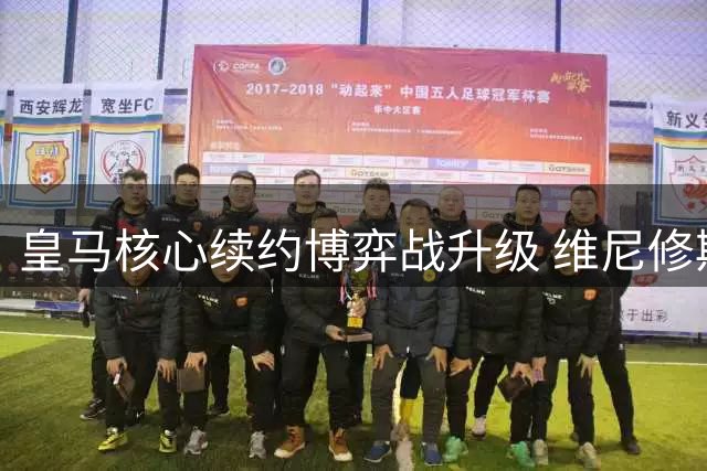 皇马核心续约博弈战升级 维尼修斯训练状态引多方争夺