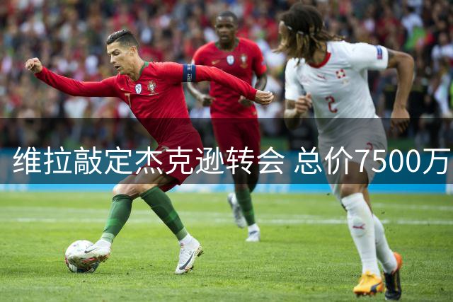 维拉敲定杰克逊转会 总价7500万欧签约至2031年