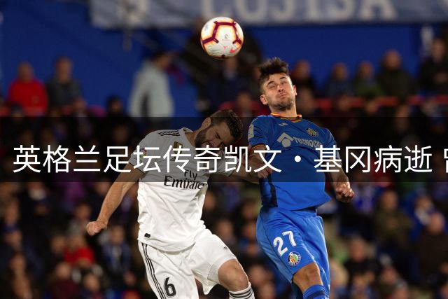 英格兰足坛传奇凯文·基冈病逝 曾为中国足球开启留洋新篇章