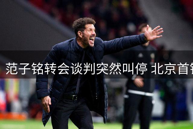范子铭转会谈判突然叫停 北京首钢新赛季布局生变