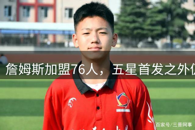 詹姆斯加盟76人，五星首发之外仍将补强，沃特森等三人成目标