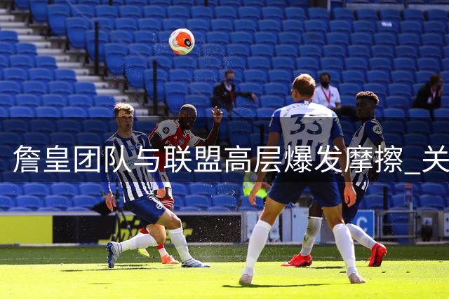 詹皇团队与联盟高层爆发摩擦 关键决策遭外力干预引不满
