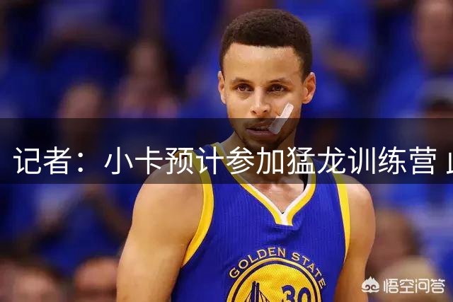 记者：小卡预计参加猛龙训练营 此事或以快船罚款等轻微处罚收尾