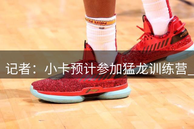 记者：小卡预计参加猛龙训练营 此事或以快船罚款等轻微处罚收尾