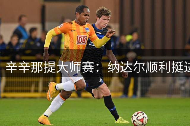 辛辛那提大师赛：纳达尔顺利挺进 兹维列夫险胜晋级