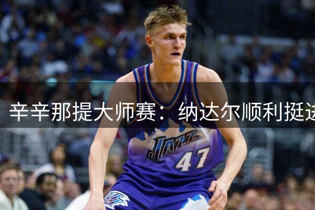 辛辛那提大师赛：纳达尔顺利挺进 兹维列夫险胜晋级