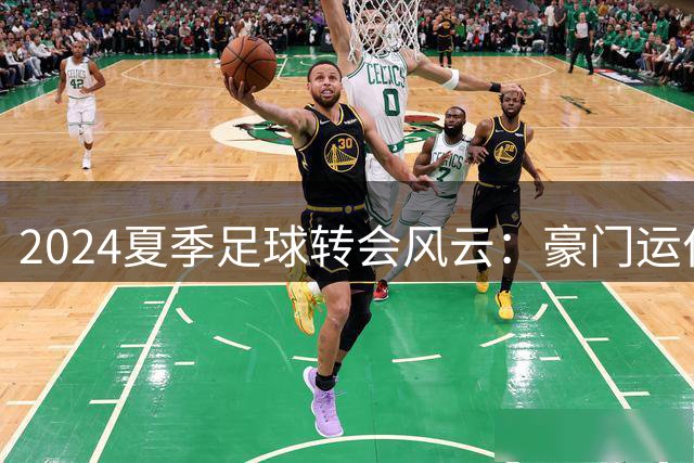 2024夏季足球转会风云：豪门运作密集，B费续约利物浦押宝姆巴耶