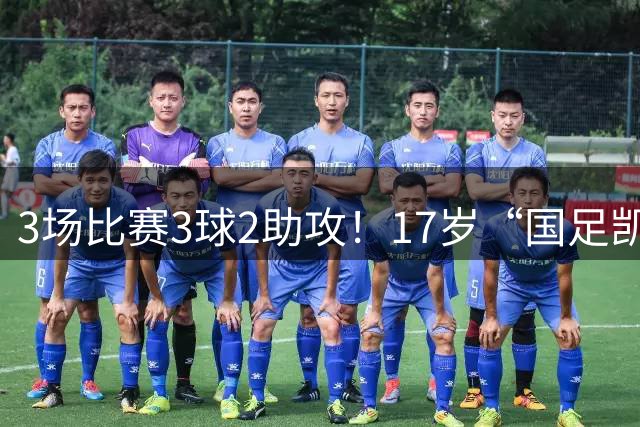 3场比赛3球2助攻！17岁“国足凯恩”崛起，天赋或超越武磊和王钰栋