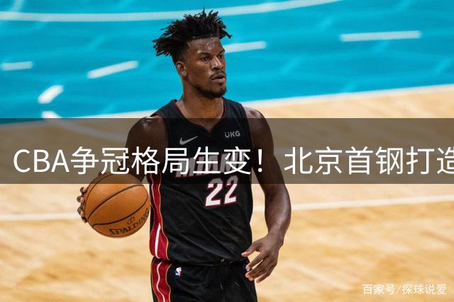 CBA争冠格局生变！北京首钢打造近十年最强外援组合