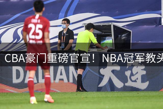 CBA豪门重磅官宣！NBA冠军教头空降广州 曾调教杜兰特欧文